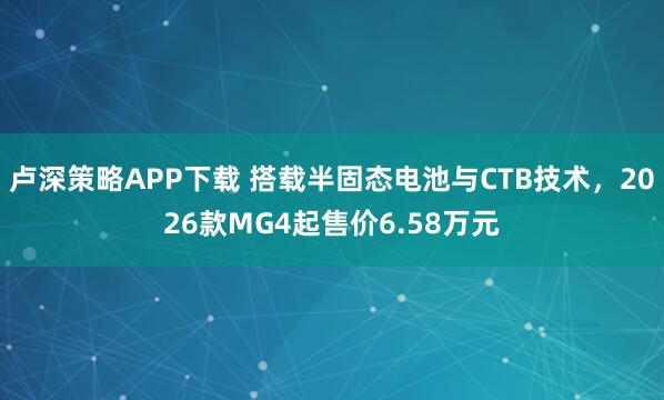 卢深策略APP下载 搭载半固态电池与CTB技术，2026款MG4起售价6.58万元