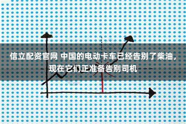 信立配资官网 中国的电动卡车已经告别了柴油，现在它们正准备告别司机