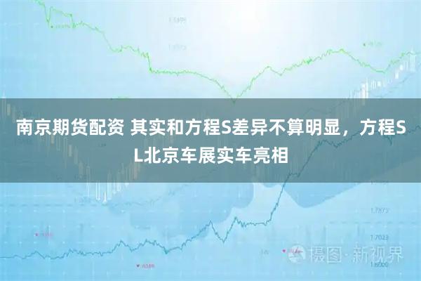 南京期货配资 其实和方程S差异不算明显，方程SL北京车展实车亮相